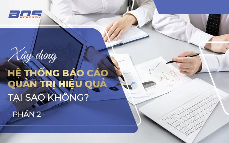Xây dựng hệ thống báo cáo quản trị hiệu quả, tại sao không?